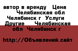 автор в аренду › Цена ­ 800 - Челябинская обл., Челябинск г. Услуги » Другие   . Челябинская обл.,Челябинск г.